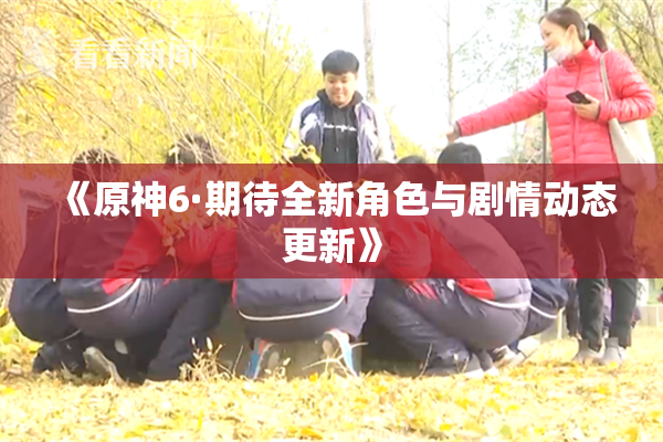 《原神6·期待全新角色与剧情动态更新》