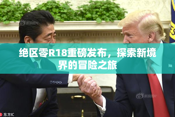 绝区零R18重磅发布，探索新境界的冒险之旅