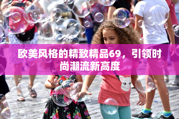 欧美风格的精致精品69，引领时尚潮流新高度