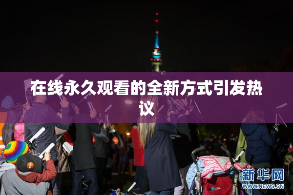 在线永久观看的全新方式引发热议