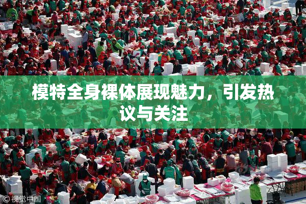模特全身裸体展现魅力，引发热议与关注