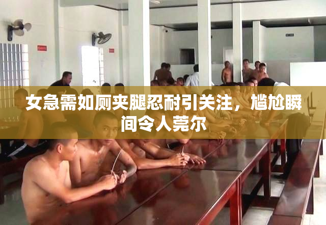 女急需如厕夹腿忍耐引关注，尴尬瞬间令人莞尔