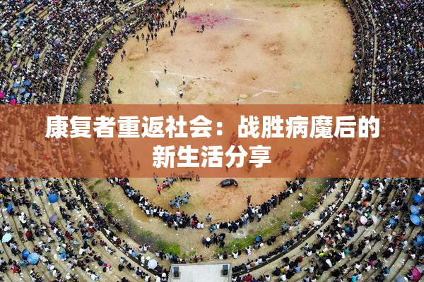 康复者重返社会：战胜病魔后的新生活分享