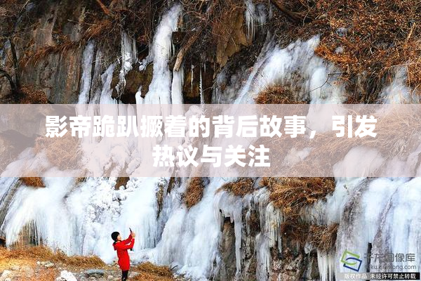 影帝跪趴撅着的背后故事，引发热议与关注