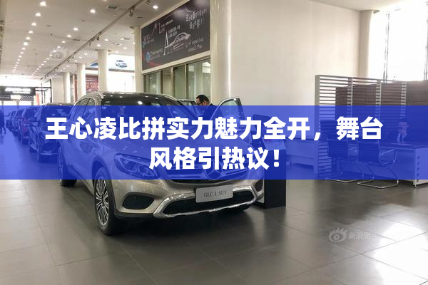 王心凌比拼实力魅力全开，舞台风格引热议！