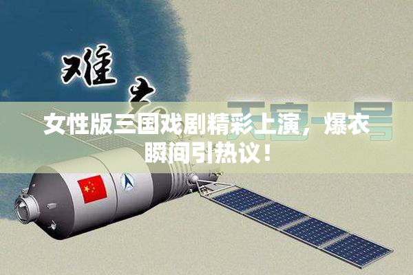 女性版三国戏剧精彩上演，爆衣瞬间引热议！