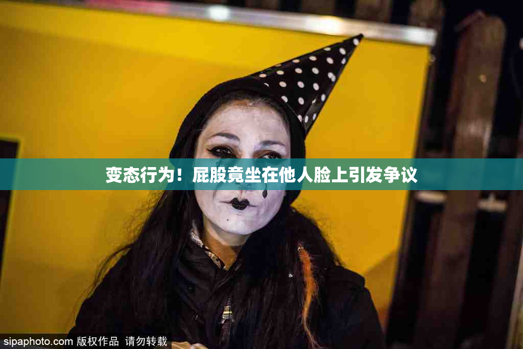 变态行为！屁股竟坐在他人脸上引发争议