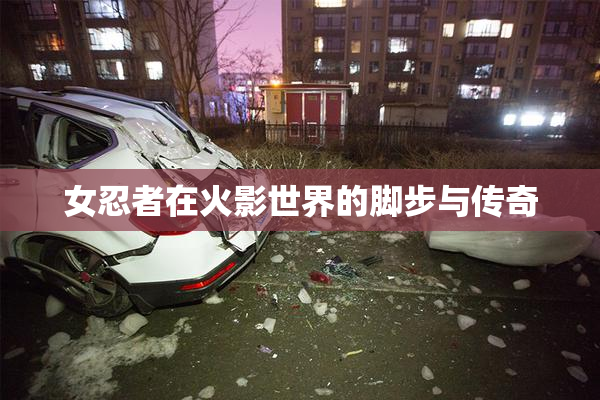 女忍者在火影世界的脚步与传奇