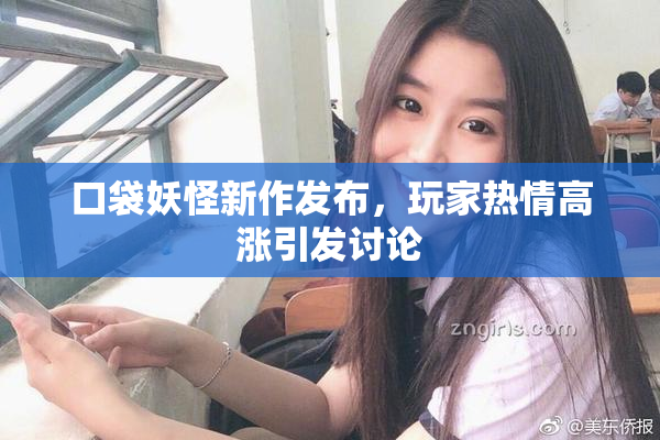 口袋妖怪新作发布，玩家热情高涨引发讨论
