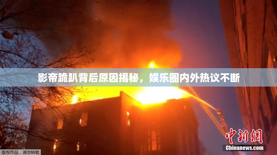 影帝跪趴背后原因揭秘，娱乐圈内外热议不断