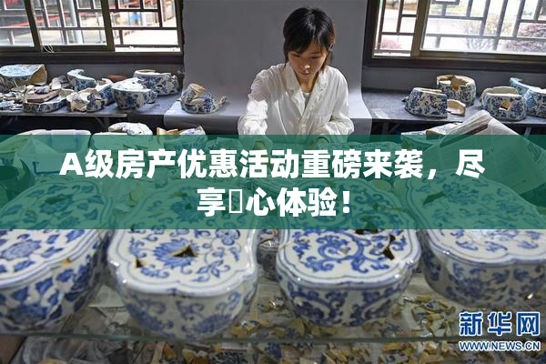 A级房产优惠活动重磅来袭，尽享婬心体验！