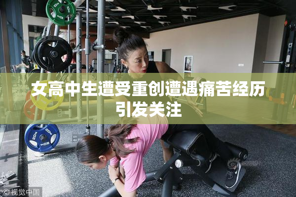 女高中生遭受重创遭遇痛苦经历引发关注