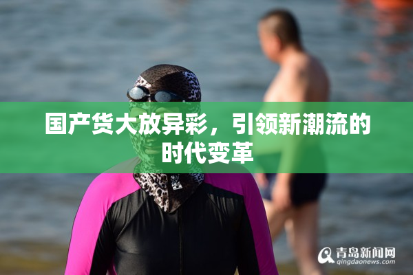 国产货大放异彩，引领新潮流的时代变革