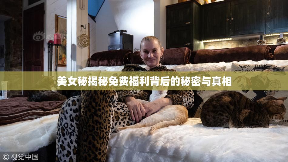 美女秘揭秘免费福利背后的秘密与真相