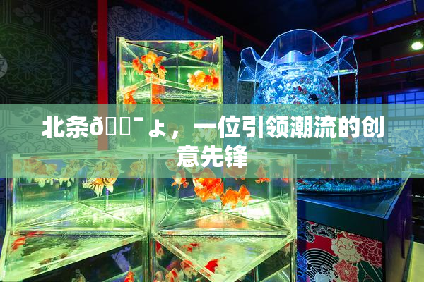北条🔯ょ，一位引领潮流的创意先锋