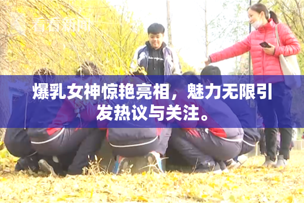 爆乳女神惊艳亮相，魅力无限引发热议与关注。