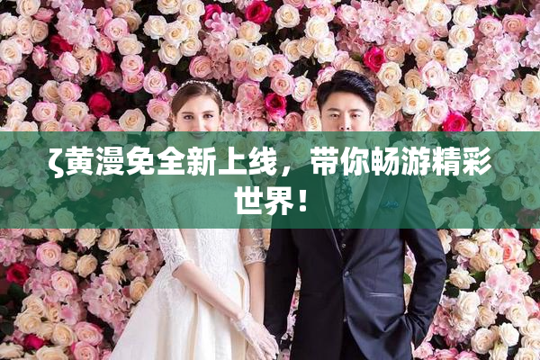 ζ黄漫免全新上线，带你畅游精彩世界！