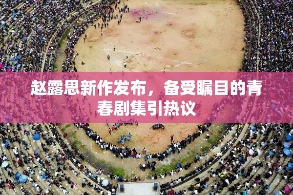 赵露思新作发布，备受瞩目的青春剧集引热议