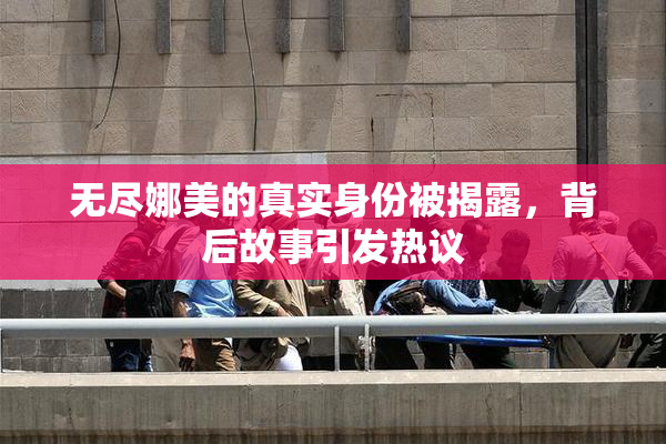 无尽娜美的真实身份被揭露，背后故事引发热议
