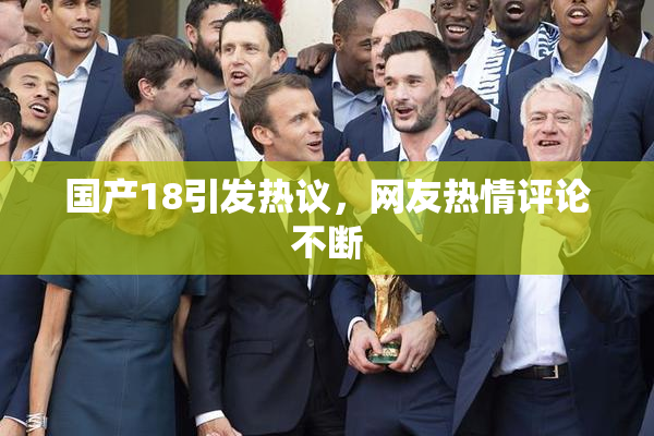 国产18引发热议，网友热情评论不断