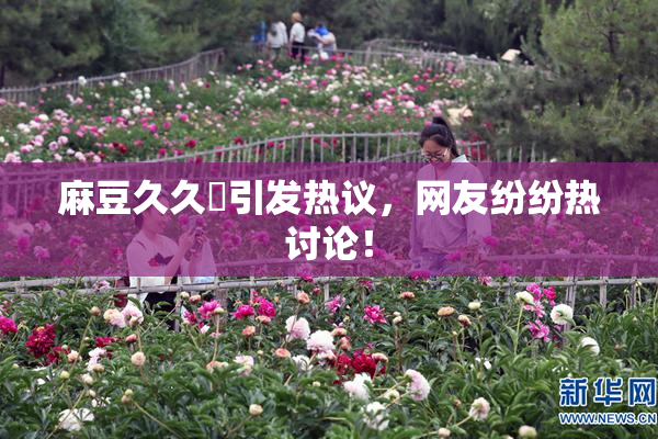 麻豆久久婬引发热议，网友纷纷热讨论！