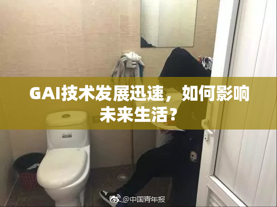 GAI技术发展迅速，如何影响未来生活？