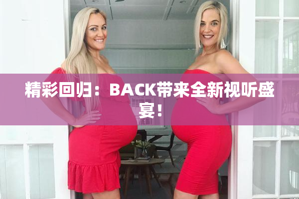 精彩回归：BACK带来全新视听盛宴！