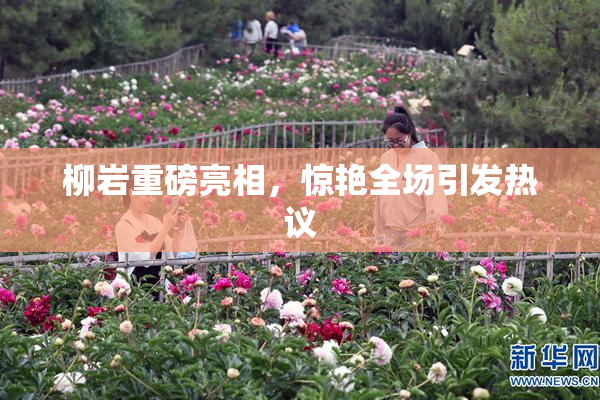 柳岩重磅亮相，惊艳全场引发热议