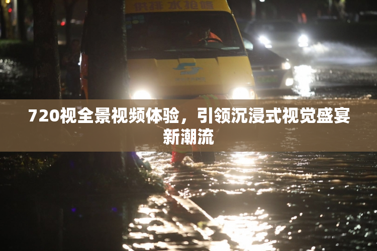 720视全景视频体验，引领沉浸式视觉盛宴新潮流
