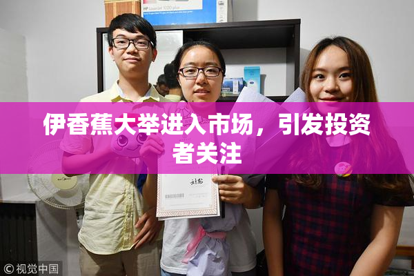 伊香蕉大举进入市场，引发投资者关注