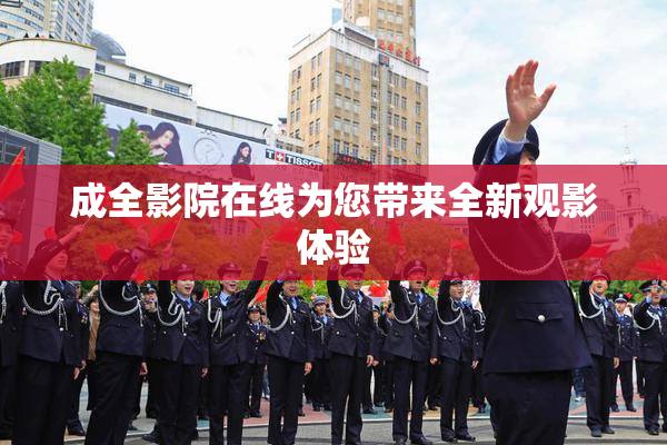 成全影院在线为您带来全新观影体验