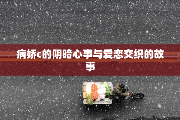 病娇c的阴暗心事与爱恋交织的故事