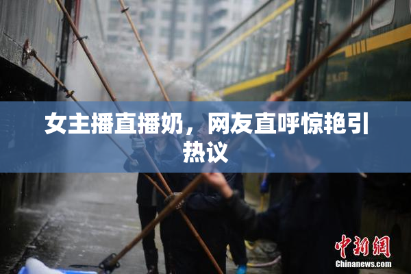 女主播直播奶，网友直呼惊艳引热议