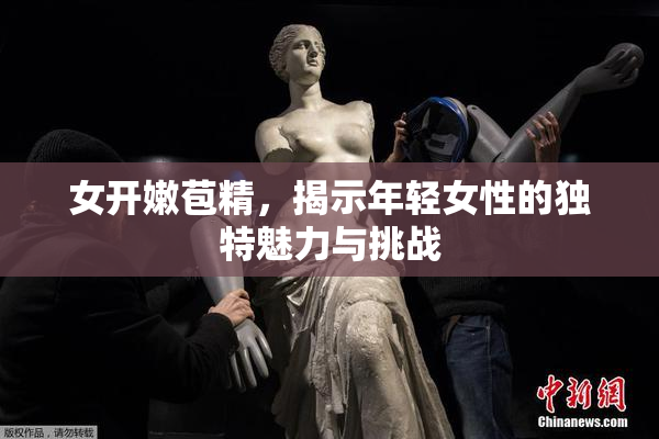 女开嫩苞精，揭示年轻女性的独特魅力与挑战