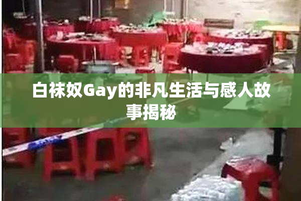 白袜奴Gay的非凡生活与感人故事揭秘