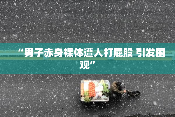 “男子赤身裸体遭人打屁股 引发围观”