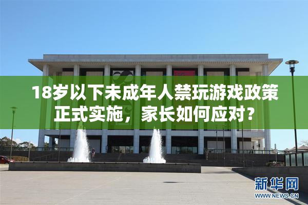 18岁以下未成年人禁玩游戏政策正式实施，家长如何应对？