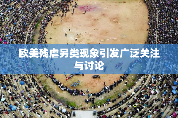 欧美残虐另类现象引发广泛关注与讨论