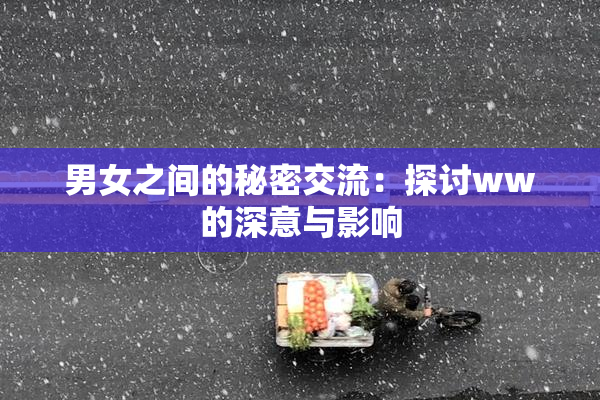 男女之间的秘密交流：探讨ww的深意与影响