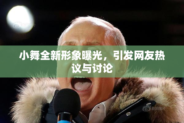 小舞全新形象曝光，引发网友热议与讨论