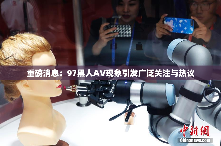 重磅消息：97黑人AV现象引发广泛关注与热议