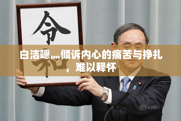 白洁嗯灬倾诉内心的痛苦与挣扎，难以释怀