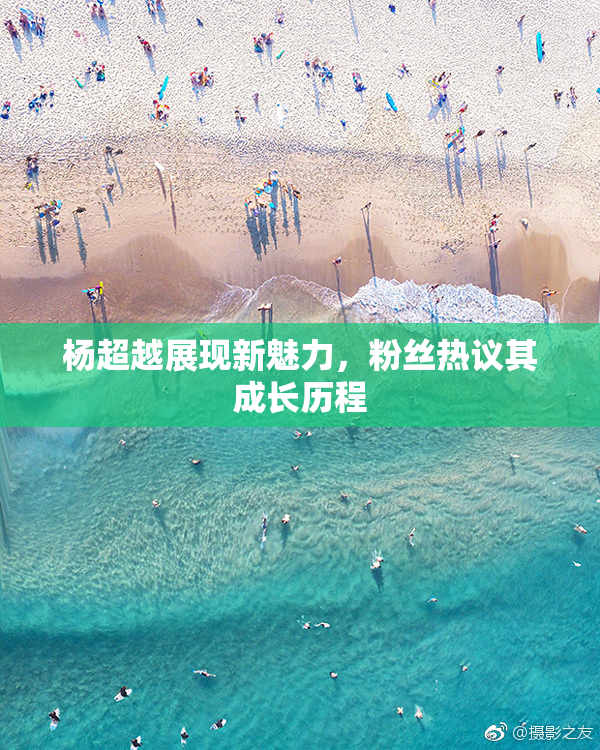 杨超越展现新魅力，粉丝热议其成长历程