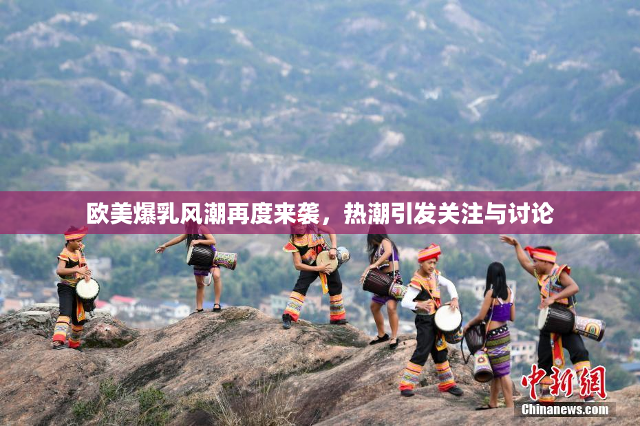 欧美爆乳风潮再度来袭，热潮引发关注与讨论