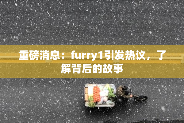 重磅消息：furry1引发热议，了解背后的故事