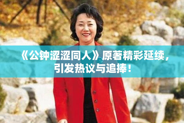 《公钟涩涩同人》原著精彩延续，引发热议与追捧！