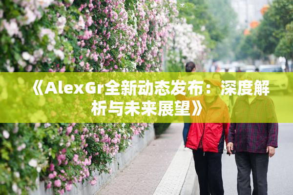 《AlexGr全新动态发布：深度解析与未来展望》