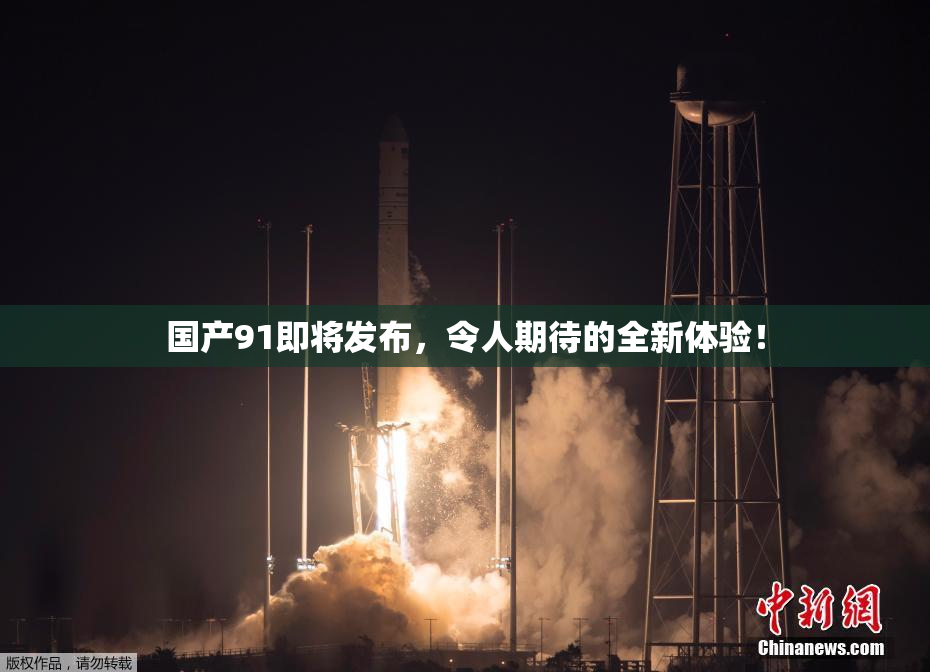 国产91即将发布，令人期待的全新体验！