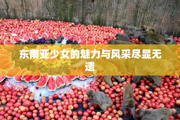 东南亚少女的魅力与风采尽显无遗