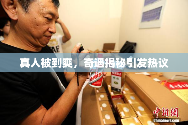 真人被到爽，奇遇揭秘引发热议